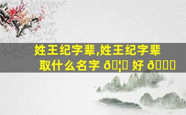姓王纪字辈,姓王纪字辈取什么名字 🦉 好 🐘